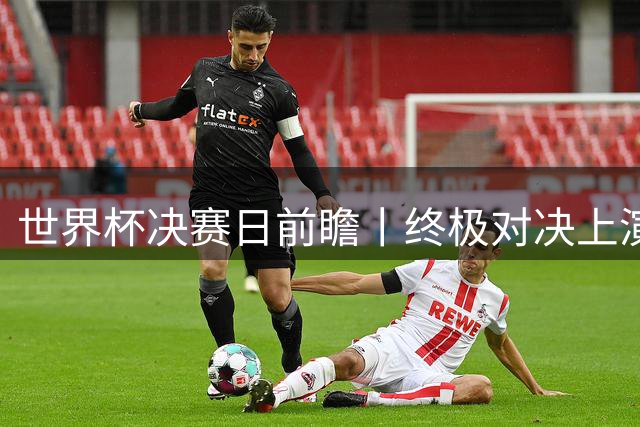 世界杯决赛日前瞻丨终极对决上演矛盾大战：西班牙主帅确认亚马尔已恢复可首发，阿根廷主帅不满赛程安排干扰备战