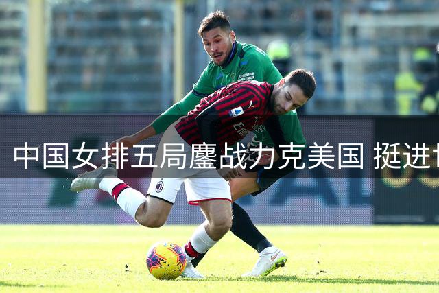中国女排五局鏖战力克美国 挺进世联四强将战土耳其