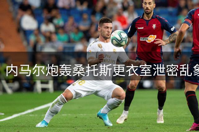 内马尔炮轰桑托斯更衣室泄密乱象：球队决策竟被媒体抢先曝光