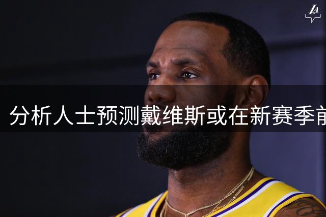 分析人士预测戴维斯或在新赛季前期申请交易