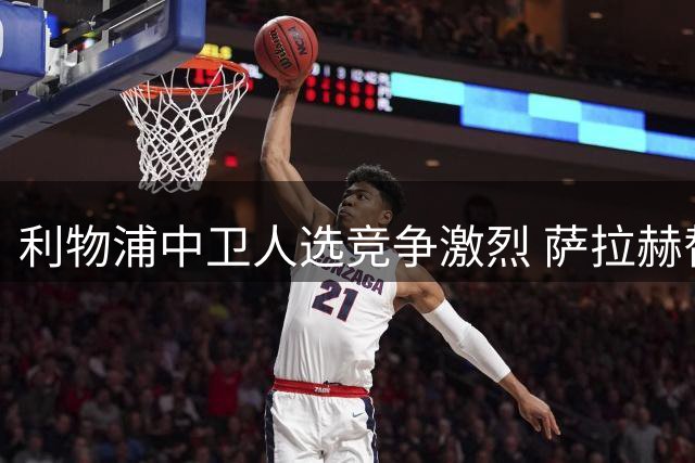利物浦中卫人选竞争激烈 萨拉赫替身仍是隐患