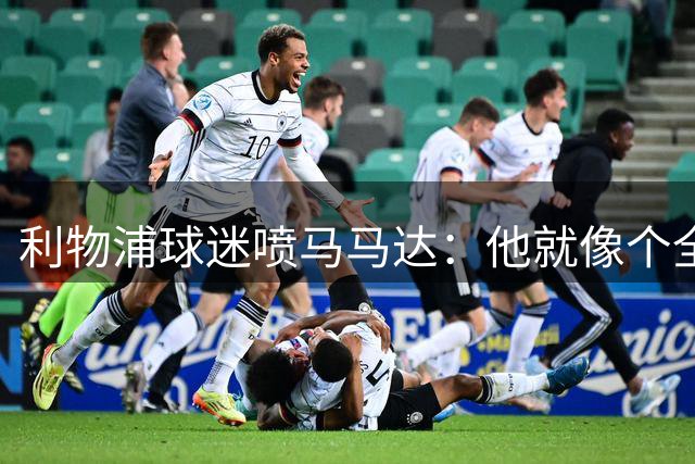 利物浦球迷喷马马达：他就像个全息投影，根本无法取代阿利松