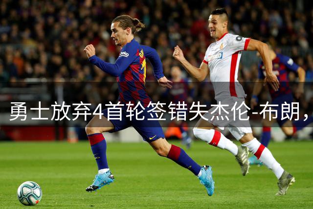勇士放弃4首轮签错失杰伦-布朗，詹姆斯加盟计划或受影响？