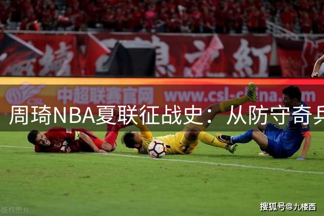 周琦NBA夏联征战史：从防守奇兵到空间型五号位的进化之路