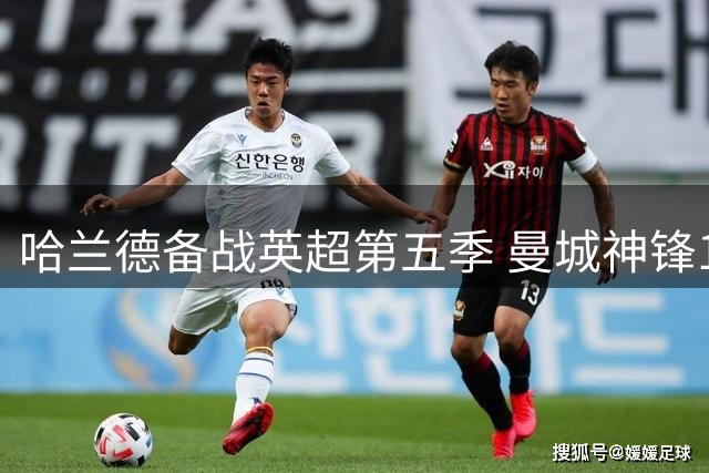 哈兰德备战英超第五季 曼城神锋132场狂轰112球