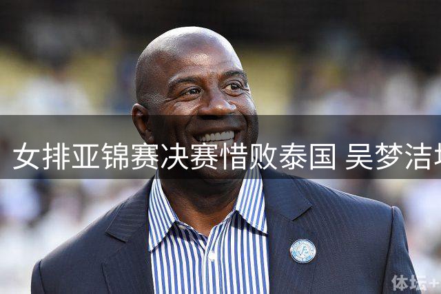 女排亚锦赛决赛惜败泰国 吴梦洁坦言细节处理存不足