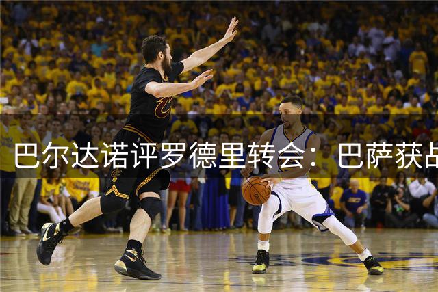 巴尔达诺评罗德里转会：巴萨获战略补强 皇马错失关键拼图