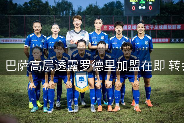 巴萨高层透露罗德里加盟在即 转会谈判取得关键性突破