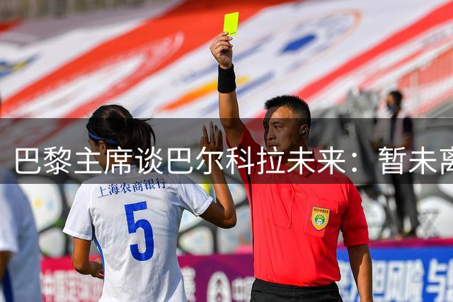 巴黎主席谈巴尔科拉未来：暂未离队，转会传闻待观察