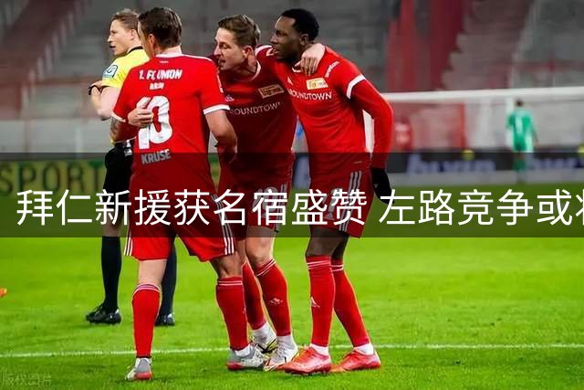 拜仁新援获名宿盛赞 左路竞争或将白热化