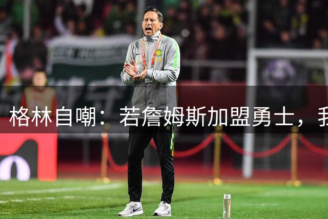 格林自嘲：若詹姆斯加盟勇士，我将转型底角射手，成历史最强PJ·塔克