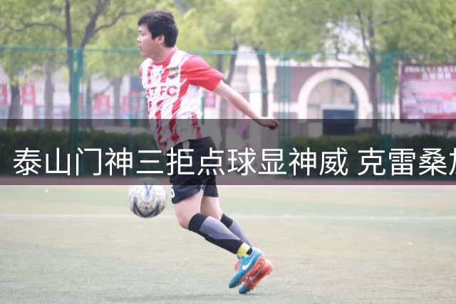 泰山门神三拒点球显神威 克雷桑加时救主助队挺进足协杯八强