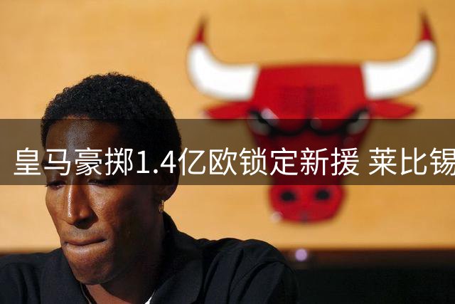 皇马豪掷1.4亿欧锁定新援 莱比锡中卫迪奥曼德即将登陆伯纳乌