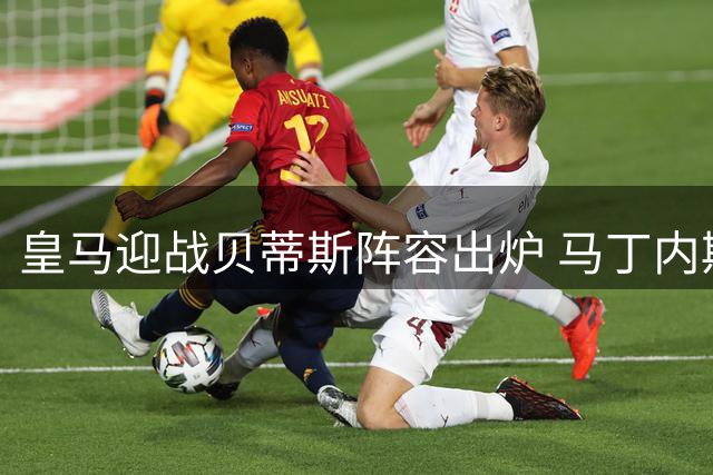 皇马迎战贝蒂斯阵容出炉 马丁内斯火速上位