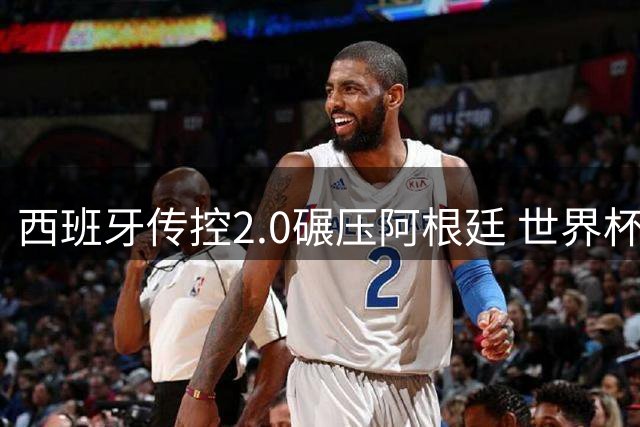 西班牙传控2.0碾压阿根廷 世界杯新王登基彰显足球真谛