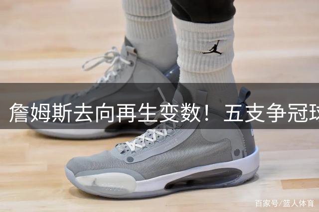 詹姆斯去向再生变数！五支争冠球队陷入漫长等待 41岁巨星决策反复引联盟震荡