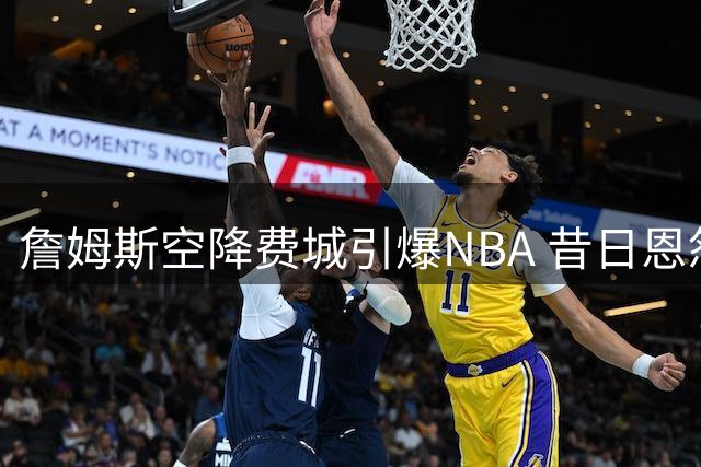詹姆斯空降费城引爆NBA 昔日恩怨竟成最强队友默契伏笔