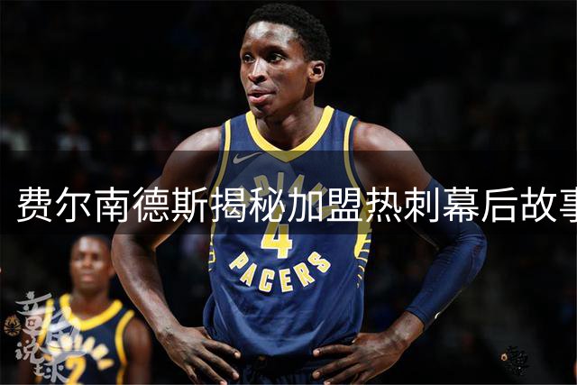 费尔南德斯揭秘加盟热刺幕后故事：队友波罗成关键推手