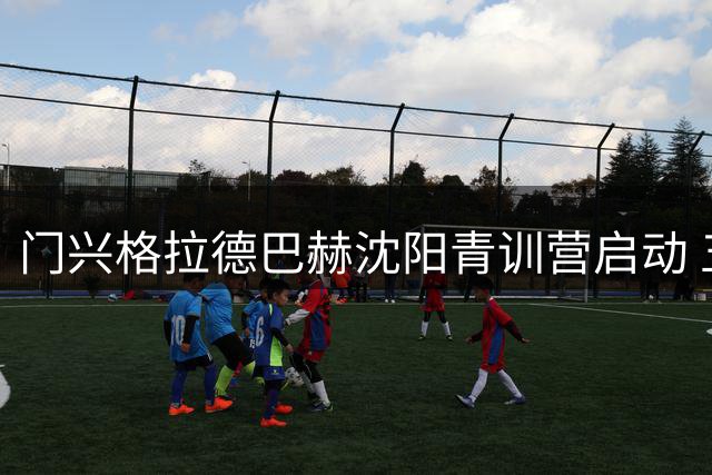 门兴格拉德巴赫沈阳青训营启动 五名中国国脚将迎德甲首秀