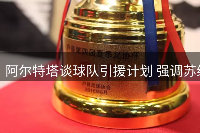阿尔特塔谈球队引援计划 强调苏维门迪核心地位