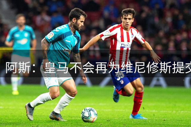 阿斯：皇马不会再为维尼修斯提交新的续约报价