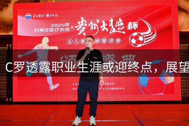 C罗透露职业生涯或迎终点，展望退休生活丰富充实