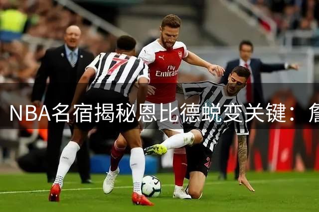 NBA名宿揭秘恩比德蜕变关键：詹皇加盟将重塑76人核心职业态度